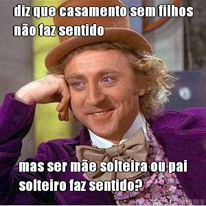diz que casamento sem filhos
n�o faz sentido mas ser m�e solteira ou pai
solteiro faz sentido?
