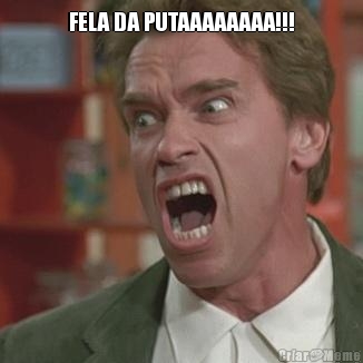 FELA DA PUTAAAAAAAA!!! 