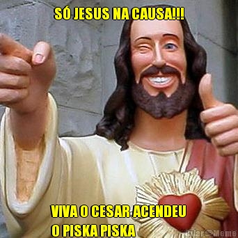 S� JESUS NA CAUSA!!! VIVA O CESAR ACENDEU
O PISKA PISKA