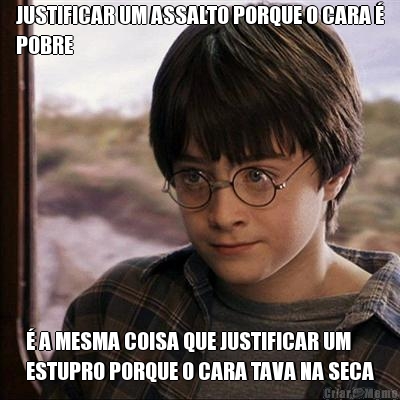 JUSTIFICAR UM ASSALTO PORQUE O CARA �
POBRE � A MESMA COISA QUE JUSTIFICAR UM
ESTUPRO PORQUE O CARA TAVA NA SECA