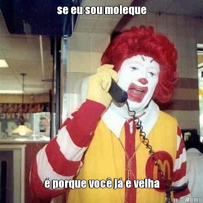 se eu sou moleque � porque voc� j� � velha