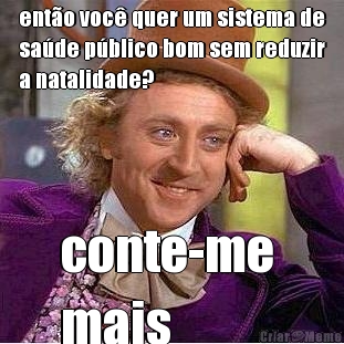 ent�o voc� quer um sistema de
sa�de p�blico bom sem reduzir
a natalidade? conte-me 
mais