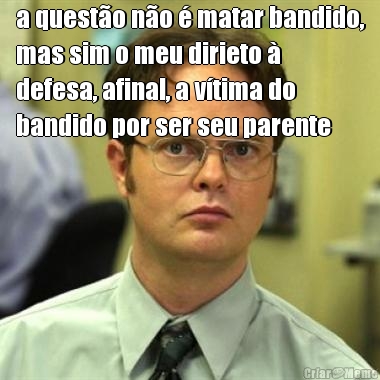 a quest�o n�o � matar bandido,
mas sim o meu dirieto �
defesa, afinal, a v�tima do
bandido por ser seu parente 