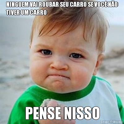 NINGUEM VAI ROUBAR SEU CARRO SE VOC� N�O
TIVER UM CARRO PENSE NISSO