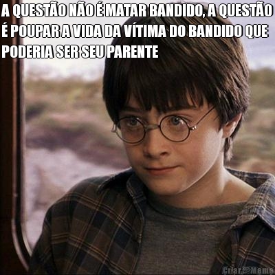 A QUEST�O N�O � MATAR BANDIDO, A QUEST�O
� POUPAR A VIDA DA V�TIMA DO BANDIDO QUE
PODERIA SER SEU PARENTE 