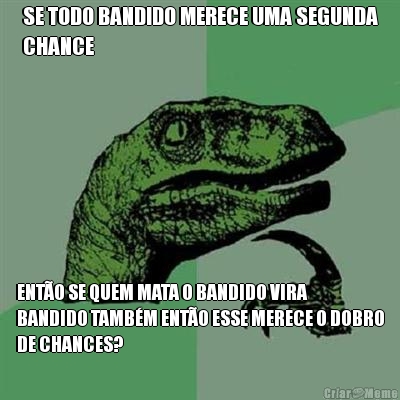 SE TODO BANDIDO MERECE UMA SEGUNDA
CHANCE ENT�O SE QUEM MATA O BANDIDO VIRA
BANDIDO TAMB�M ENT�O ESSE MERECE O DOBRO
DE CHANCES?