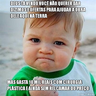 DEUS T� VENDO VOC� N�O QUERER DAR
DIZIMOS E OFERTAS PARA AJUDAR A OBRA
DELE AQUI NA TERRA MAS GASTA 10 MIL REAIS COM CIRURGIA
PL�STICA E AINDA SEM RELCAMAR DO PRE�O