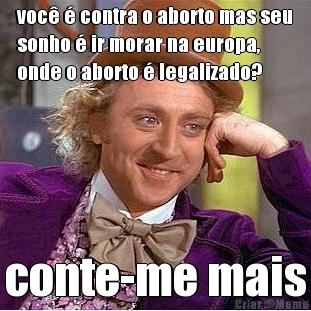 voc� � contra o aborto mas seu
sonho � ir morar na europa,
onde o aborto � legalizado? conte-me mais