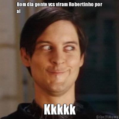 Bom dia gente vcs viram Robertinho por
ai Kkkkk