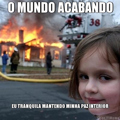 O MUNDO ACABANDO EU TRANQUILA MANTENDO MINHA PAZ INTERIOR