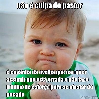 n�o � culpa do pastor � covardia da ovelha que n�o quer
assumir que est� errada e n�o faz o
m�nimo de esfor�o para se afastar do
pecado