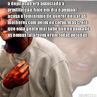 a depila��o era associada �
prostitui��o, hoje em dia o pessoal
acusa o feminismo de querer deixar as
mulheres com pelos no corpo, mas creio
que essa gente mal sabe que no passado
as nossas tatarav�s eram todas peludas 