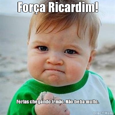 For�a Ricardim! F�rias chegando irm�o. N�o beba muito.