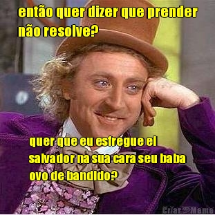 ent�o quer dizer que prender
n�o resolve? quer que eu esfregue el
salvador na sua cara seu baba
ovo de bandido?
