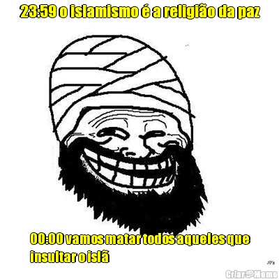 23:59 o islamismo � a religi�o da paz 00:00 vamos matar todos aqueles que
insultar o isl�