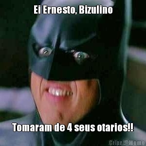 Ei Ernesto, Bizulino Tomaram de 4 seus otarios!!