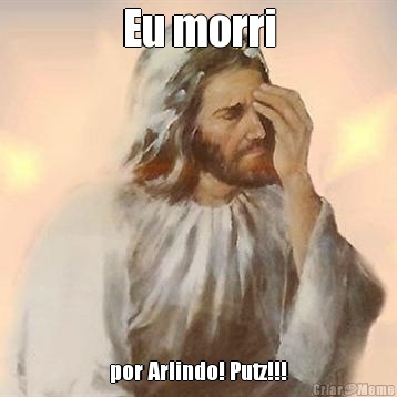 Eu morri por Arlindo! Putz!!!
