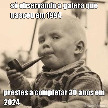 s� observando a galera que
nasceu em 1994 prestes a completar 30 anos em
2024