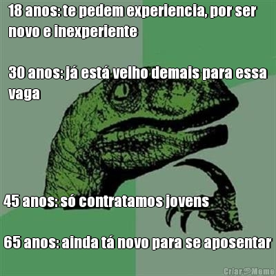 18 anos: te pedem experiencia, por ser
novo e inexperiente

30 anos: j� est� velho demais para essa
vaga 45 anos: s� contratamos jovens

65 anos: ainda t� novo para se aposentar