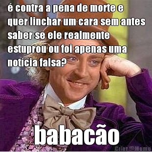 � contra a pena de morte e
quer linchar um cara sem antes
saber se ele realmente
estuprou ou foi apenas uma
not�cia falsa? babac�o