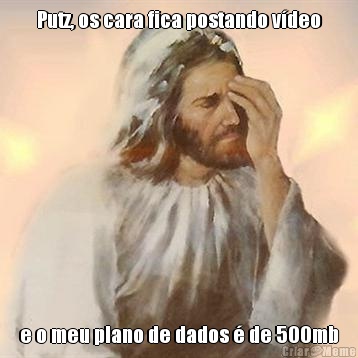 Putz, os cara fica postando v�deo e o meu plano de dados � de 500mb