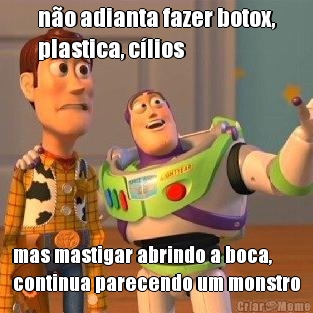 n�o adianta fazer botox,
plastica, c�lios mas mastigar abrindo a boca,
continua parecendo um monstro