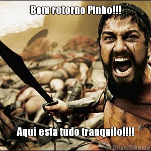 Bom retorno Pinho!!! Aqui est� tudo tranquilo!!!!