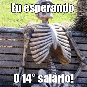 Eu esperando  O 14� sal�rio!