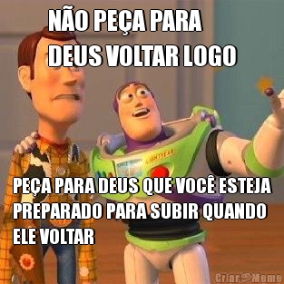 N�O PE�A PARA 
DEUS VOLTAR LOGO PE�A PARA DEUS QUE VOC� ESTEJA
PREPARADO PARA SUBIR QUANDO
ELE VOLTAR