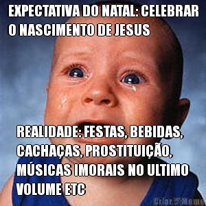 EXPECTATIVA DO NATAL: CELEBRAR
O NASCIMENTO DE JESUS REALIDADE: FESTAS, BEBIDAS,
CACHA�AS, PROSTITUI��O,
M�SICAS IMORAIS NO ULTIMO
VOLUME ETC