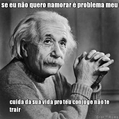 se eu n�o quero namorar � problema meu cuida da sua vida pro teu conjuge n�o te
trair