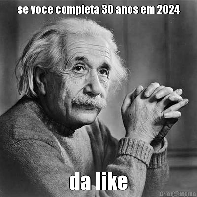 se voce completa 30 anos em 2024 da like
