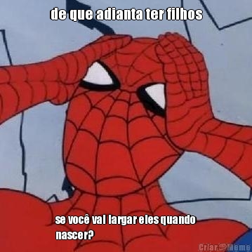 de que adianta ter filhos se voc� vai largar eles quando
nascer?