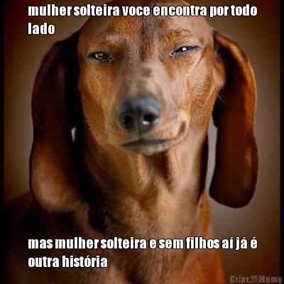 mulher solteira voce encontra por todo
lado  mas mulher solteira e sem filhos a� j� �
outra hist�ria
