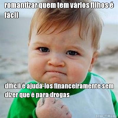 romantizar quem tem v�rios filhos �
f�cil dif�cil � ajud�-los financeiramente sem
dizer que � para drogas