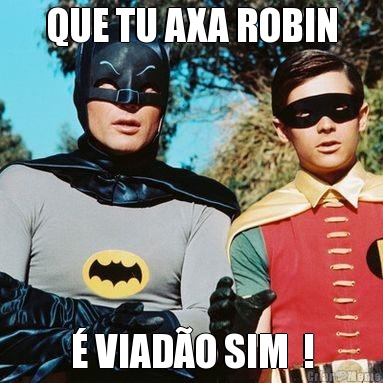 QUE TU AXA ROBIN � VIAD�O SIM  !