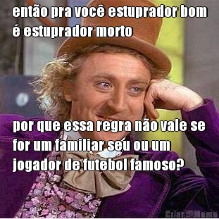 ent�o pra voc� estuprador bom
� estuprador morto por que essa regra n�o vale se
for um familiar seu ou um
jogador de futebol famoso?