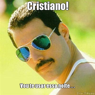 Cristiano! Vou te usar essa noite . . .