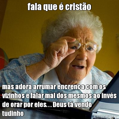 fala que � crist�o mas adora arrumar encrenca com os
vizinhos e falar mal dos mesmos ao inv�s
de orar por eles. . . Deus t� vendo
tudinho