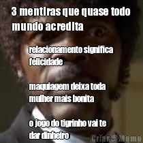 3 mentiras que quase todo
mundo acredita 
relacionamento significa
felicidade

maquiagem deixa toda
mulher mais bonita

o jogo do tigrinho vai te
dar dinheiro