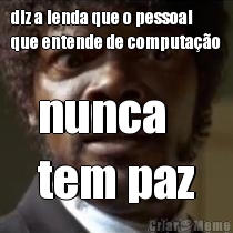 diz a lenda que o pessoal
que entende de computa��o nunca 
tem paz