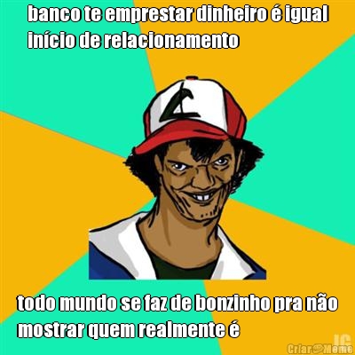 banco te emprestar dinheiro � igual
in�cio de relacionamento todo mundo se faz de bonzinho pra n�o
mostrar quem realmente �