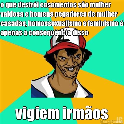 o que destr�i casamentos s�o mulher
vaidosa e homens pegadores de mulher
casadas, homossexualismo e feminismo �
apenas a consequ�ncia disso vigiem irm�os