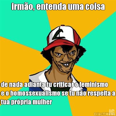 irm�o, entenda uma coisa de nada adianta tu criticar o feminismo
e o homossexualismo se tu n�o respeita a
tua pr�pria mulher