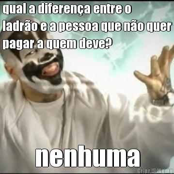 qual a diferen�a entre o
ladr�o e a pessoa que n�o quer
pagar a quem deve? nenhuma