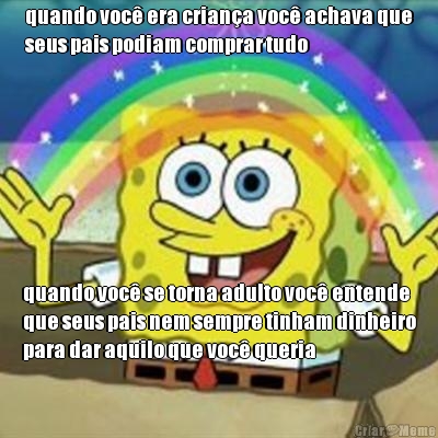 quando voc� era crian�a voc� achava que
seus pais podiam comprar tudo quando voc� se torna adulto voc� entende
que seus pais nem sempre tinham dinheiro
para dar aquilo que voc� queria
