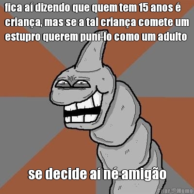 fica a� dizendo que quem tem 15 anos �
crian�a, mas se a tal crian�a comete um
estupro querem pun�-lo como um adulto se decide a� n� amig�o