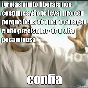 igrejas muito liberais nos
costumes v�o te levar pro c�u
porque Deus s� quer o cora��o
e n�o precisa largar a vida
pecaminosa confia