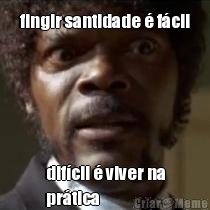 fingir santidade � f�cil dif�cil � viver na
pr�tica