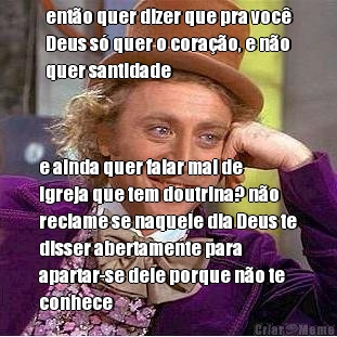 ent�o quer dizer que pra voc�
Deus s� quer o cora��o, e n�o
quer santidade e ainda quer falar mal de
igreja que tem doutrina? n�o
reclame se naquele dia Deus te
disser abertamente para
apartar-se dele porque n�o te
conhece